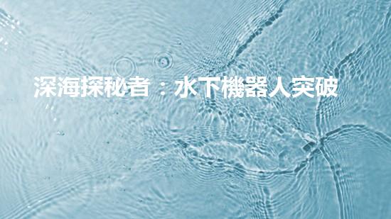 深海探秘者：水下機器人突破技術(shù)壁壘，揭開神秘海底世界的面紗！